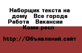 Наборщик текста на дому - Все города Работа » Вакансии   . Коми респ.